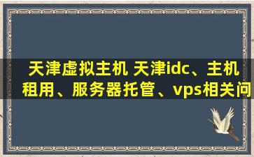 天津虚拟主机 天津idc、主机租用、服务器托管、vps相关问题